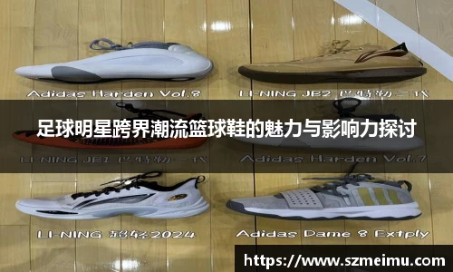 足球明星跨界潮流篮球鞋的魅力与影响力探讨